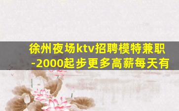 徐州夜场ktv招聘模特兼职-2000起步更多高薪每天有